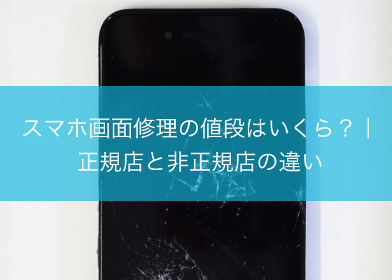 スマホ画面修理の値段はいくら？｜正規店と非正規店の違い