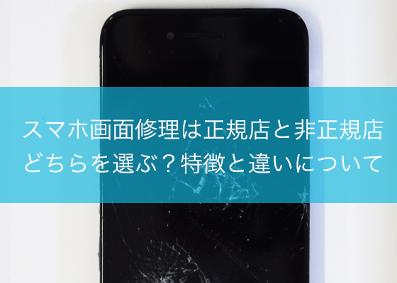 スマホ画面修理は正規店と非正規店どちらを選ぶ？特徴と違いについて