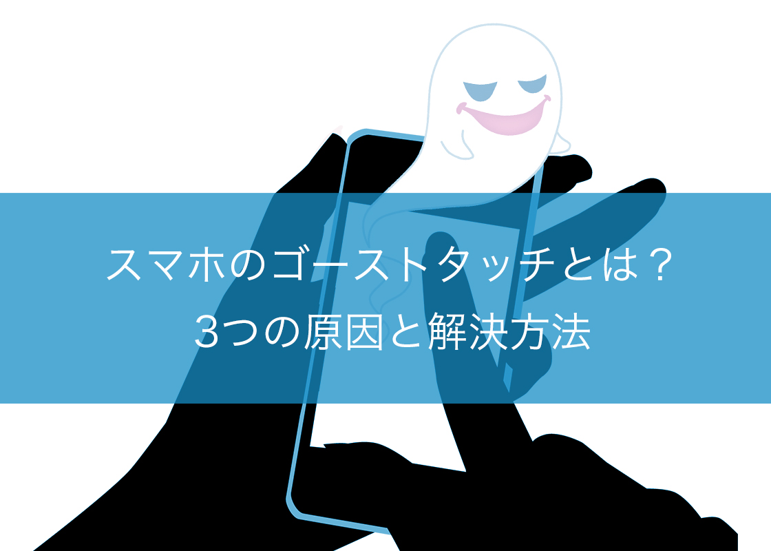 スマホのゴーストタッチとは？3つの原因と解決方法