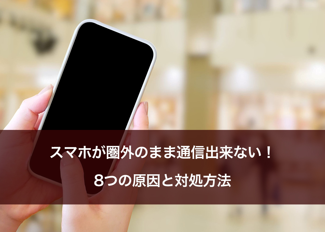 スマホが圏外のまま通信出来ない！8つの原因と対処方法