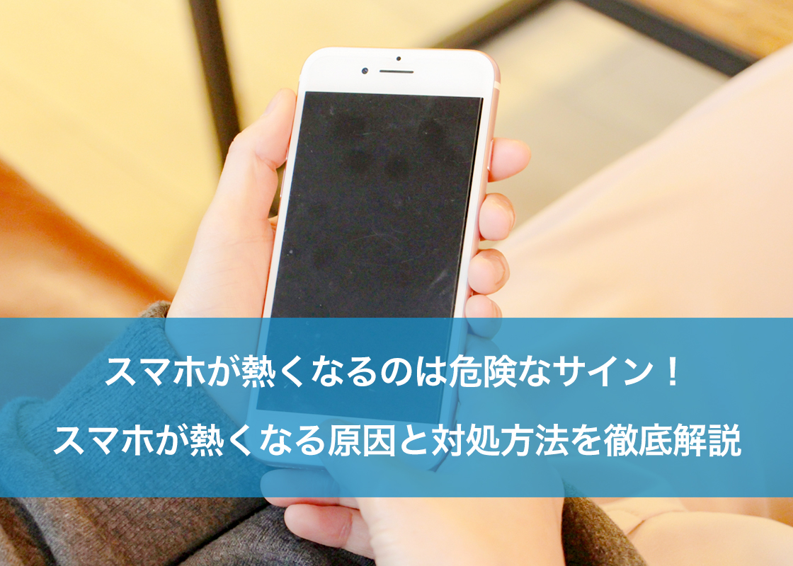 スマホが熱くなるのは危険なサイン！スマホが熱くなる原因と対処方法を徹底解説