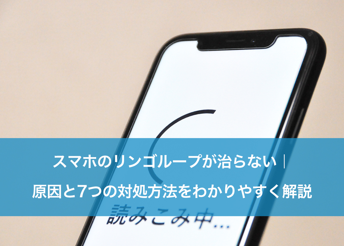 スマホのリンゴループが治らない｜原因と7つの対処方法をわかりやすく解説