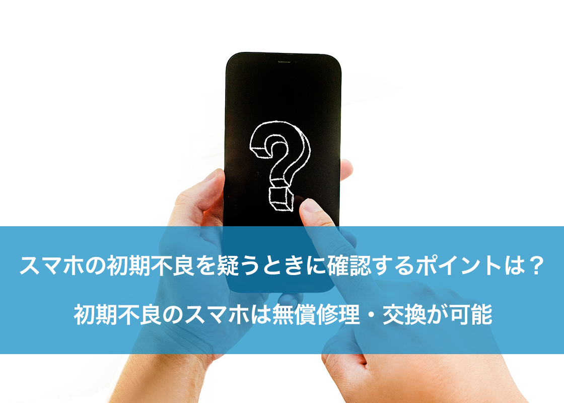 スマホの初期不良を疑うときに確認するポイントは？初期不良のスマホは無償修理・交換が可能