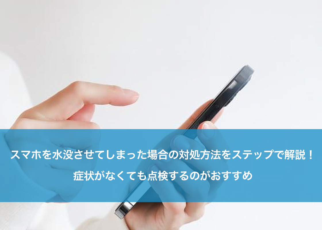 スマホを水没させてしまった場合の対処方法をステップで解説！症状がなくても点検するのがおすすめ