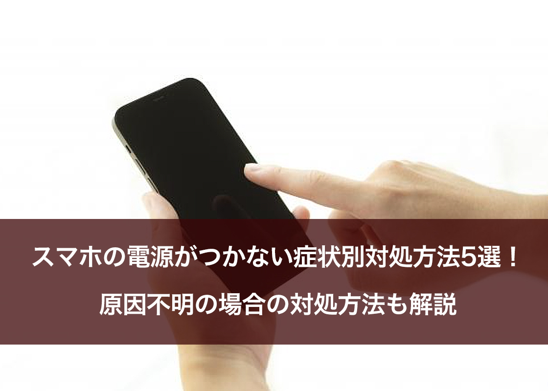 スマホの電源がつかない症状別対処方法5選！原因不明の場合の対処方法も解説