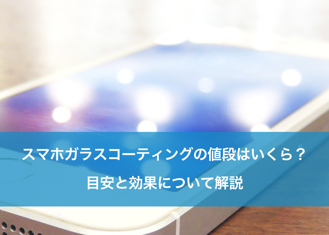 スマホガラスコーティングの値段はいくら？目安と効果について解説
