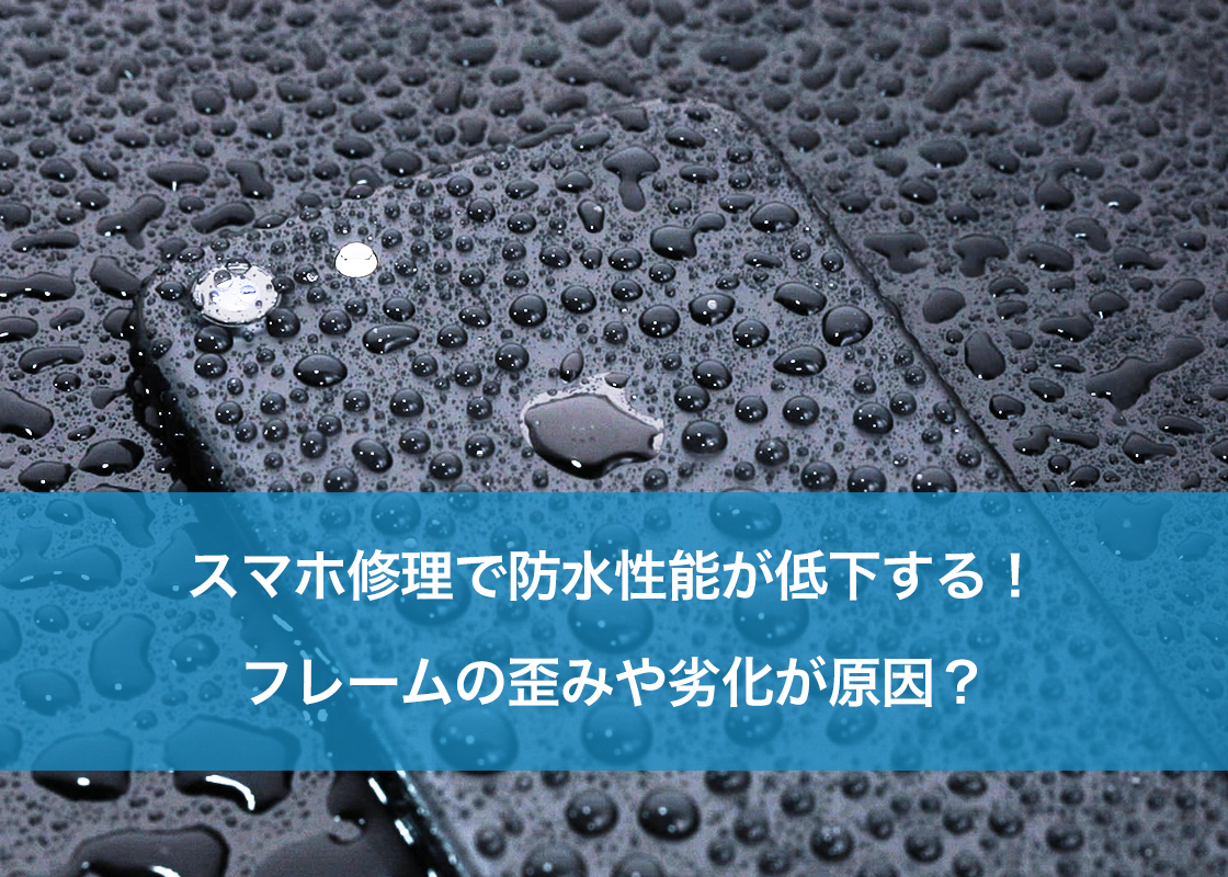 スマホ修理で防水性能が低下する！フレームの歪みや劣化が原因？