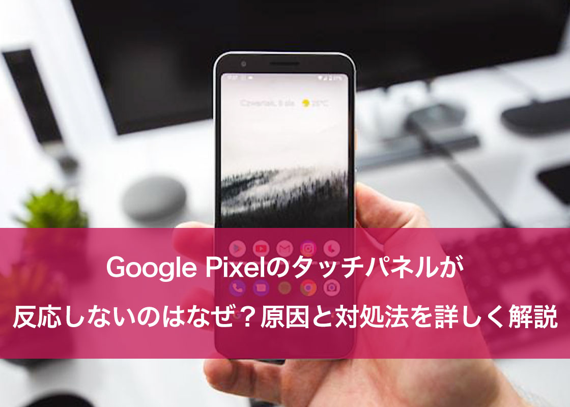 Google Pixelのタッチパネルが反応しないのはなぜ?原因と対処法を詳しく解説