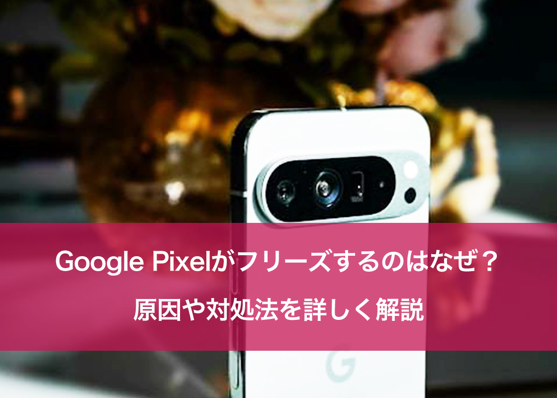 Google Pixelがフリーズするのはなぜ?原因や対処法を詳しく解説