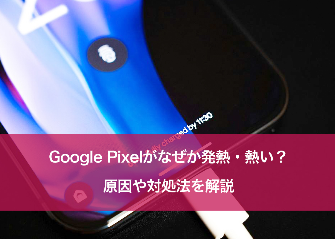 Google Pixelがなぜか発熱・熱い？原因や対処法を解説