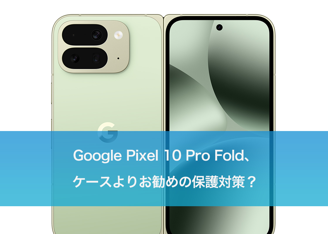 Pixel 10 Pro Fold、ケースよりお勧めの保護対策？