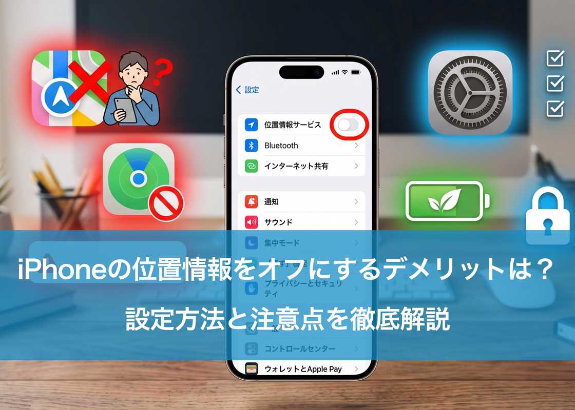 iPhoneの位置情報をオフにするデメリットは？設定方法と注意点を徹底解説