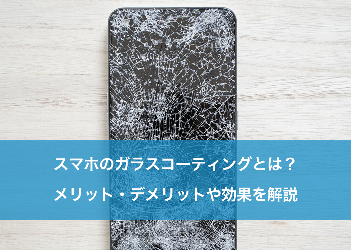 スマホのガラスコーティングとは?メリット・デメリットや効果を解説